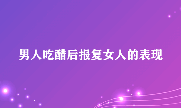 男人吃醋后报复女人的表现