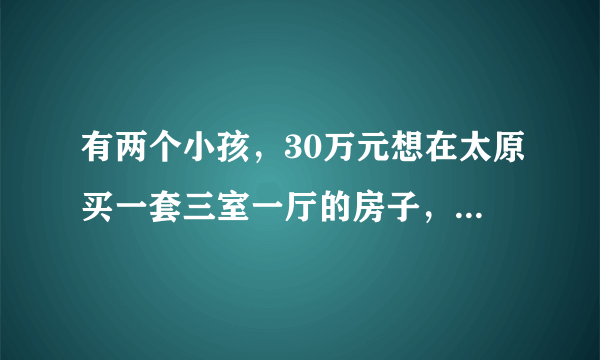 有两个小孩，30万元想在太原买一套三室一厅的房子，有哪些推荐？