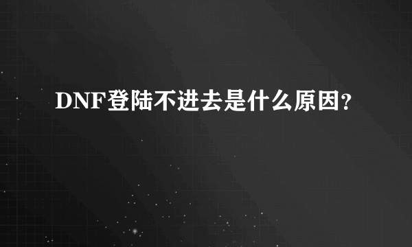 DNF登陆不进去是什么原因？