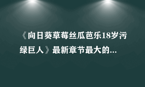 《向日葵草莓丝瓜芭乐18岁污绿巨人》最新章节最大的开场记录