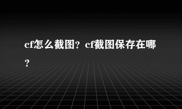 cf怎么截图？cf截图保存在哪？