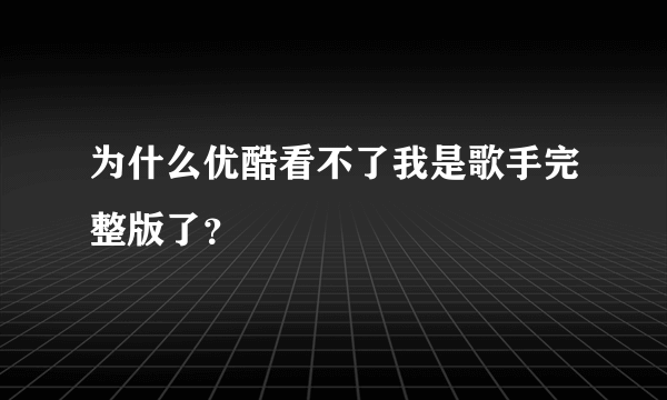 为什么优酷看不了我是歌手完整版了？