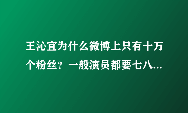 王沁宜为什么微博上只有十万个粉丝？一般演员都要七八百万到几千万？