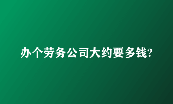 办个劳务公司大约要多钱?