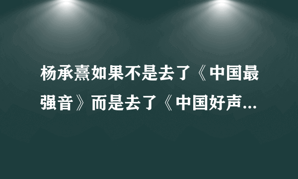 杨承熹如果不是去了《中国最强音》而是去了《中国好声音》的话，你们说那位老师会拍他啊。