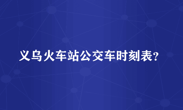 义乌火车站公交车时刻表？