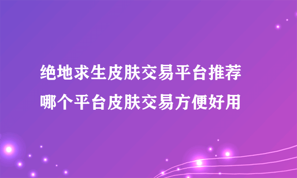 绝地求生皮肤交易平台推荐 哪个平台皮肤交易方便好用