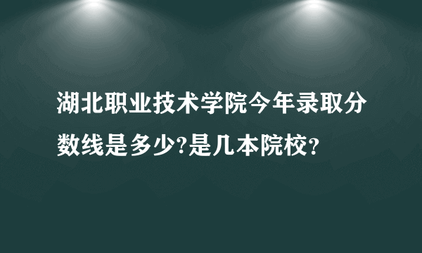 湖北职业技术学院今年录取分数线是多少?是几本院校？