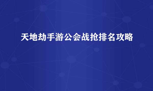 天地劫手游公会战抢排名攻略