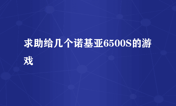 求助给几个诺基亚6500S的游戏