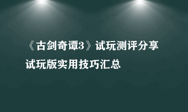 《古剑奇谭3》试玩测评分享 试玩版实用技巧汇总