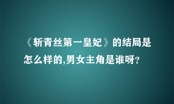 《斩青丝第一皇妃》的结局是怎么样的,男女主角是谁呀？