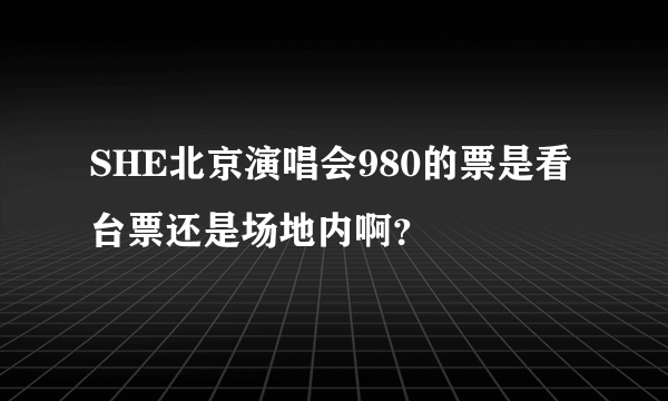 SHE北京演唱会980的票是看台票还是场地内啊？