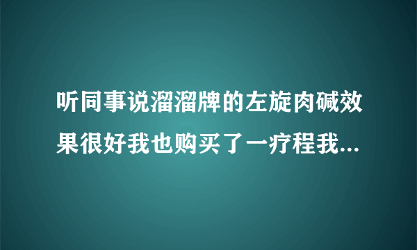 听同事说溜溜牌的左旋肉碱效果很好我也购买了一疗程我...