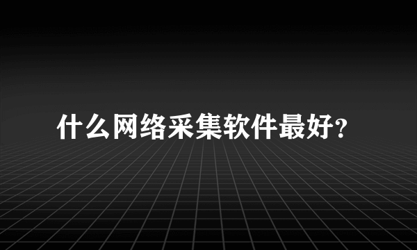 什么网络采集软件最好？