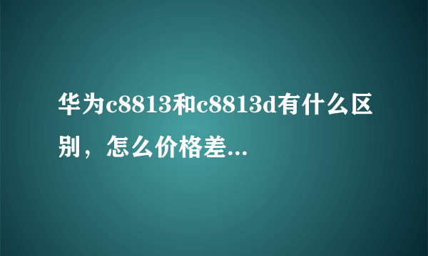 华为c8813和c8813d有什么区别，怎么价格差距那么大