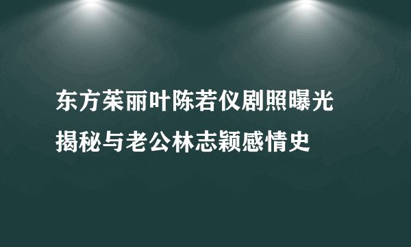 东方茱丽叶陈若仪剧照曝光 揭秘与老公林志颖感情史