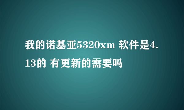 我的诺基亚5320xm 软件是4.13的 有更新的需要吗