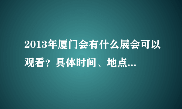 2013年厦门会有什么展会可以观看？具体时间、地点、需要购票吗？？？