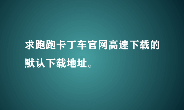 求跑跑卡丁车官网高速下载的默认下载地址。