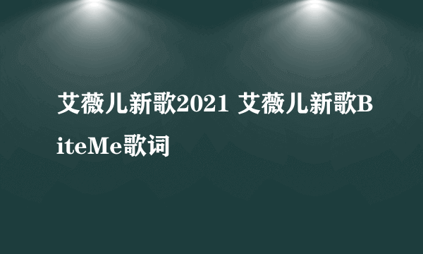 艾薇儿新歌2021 艾薇儿新歌BiteMe歌词