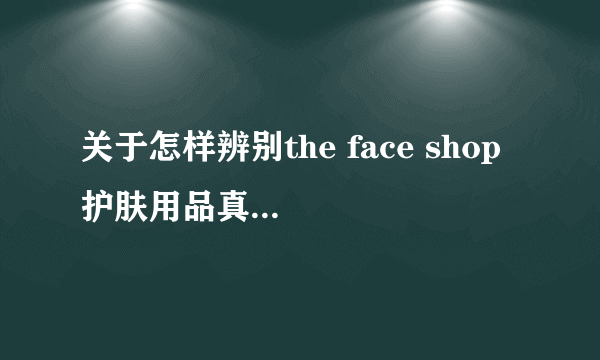 关于怎样辨别the face shop 护肤用品真假的问题