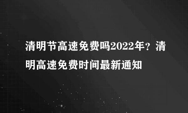 清明节高速免费吗2022年？清明高速免费时间最新通知