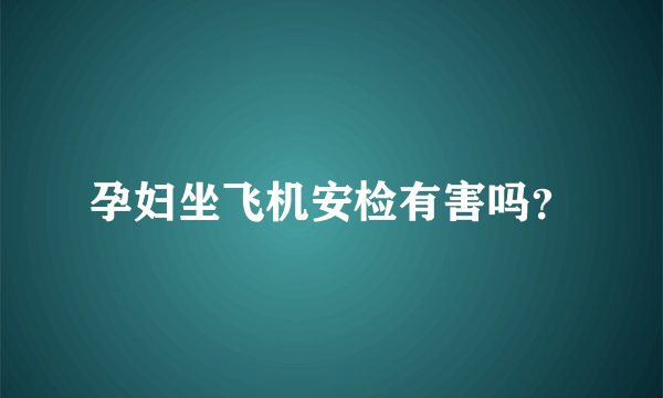 孕妇坐飞机安检有害吗？