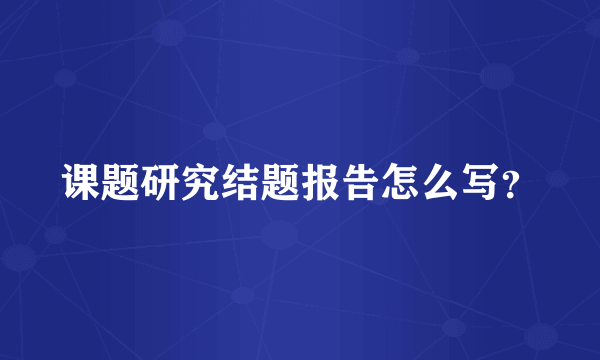 课题研究结题报告怎么写？