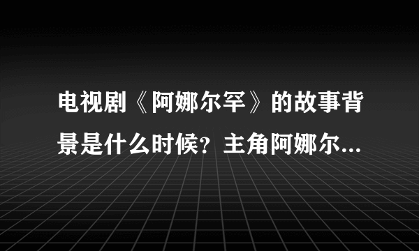 电视剧《阿娜尔罕》的故事背景是什么时候？主角阿娜尔罕是谁演的？很漂亮？