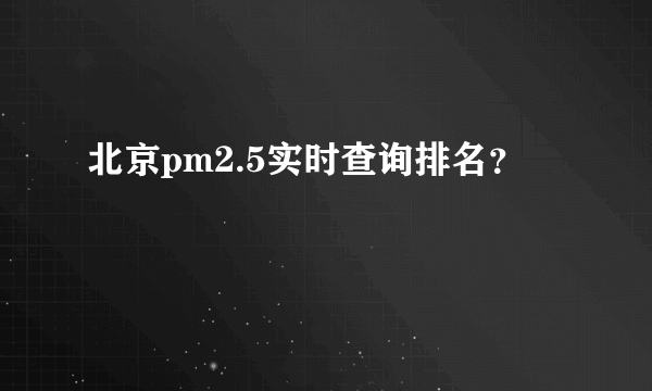 北京pm2.5实时查询排名？