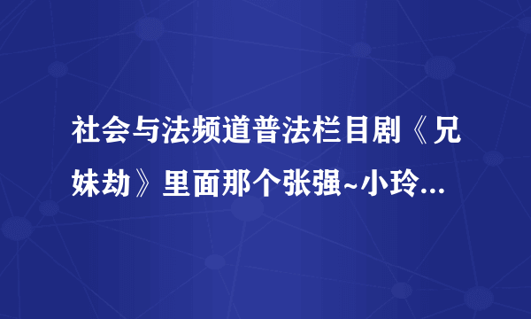 社会与法频道普法栏目剧《兄妹劫》里面那个张强~小玲扮演者叫什么名字?