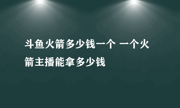 斗鱼火箭多少钱一个 一个火箭主播能拿多少钱