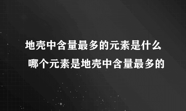 地壳中含量最多的元素是什么 哪个元素是地壳中含量最多的