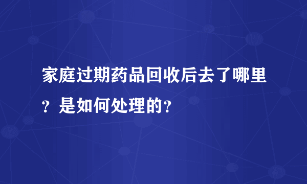 家庭过期药品回收后去了哪里？是如何处理的？