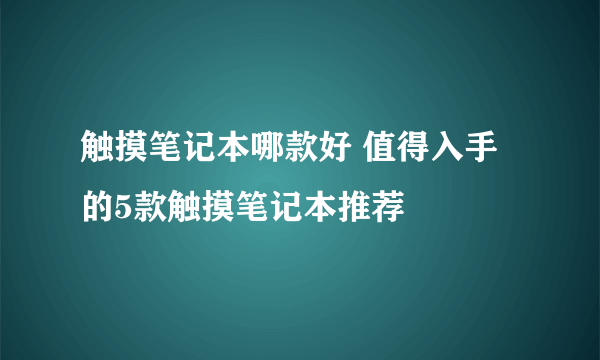 触摸笔记本哪款好 值得入手的5款触摸笔记本推荐