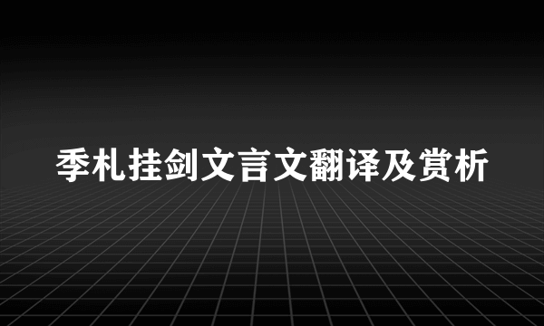 季札挂剑文言文翻译及赏析