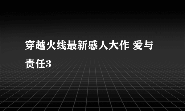 穿越火线最新感人大作 爱与责任3