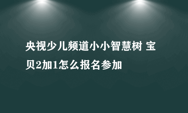 央视少儿频道小小智慧树 宝贝2加1怎么报名参加