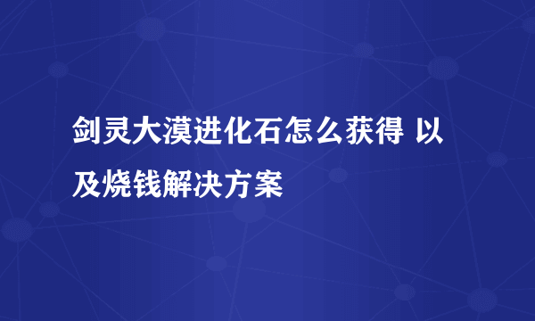 剑灵大漠进化石怎么获得 以及烧钱解决方案