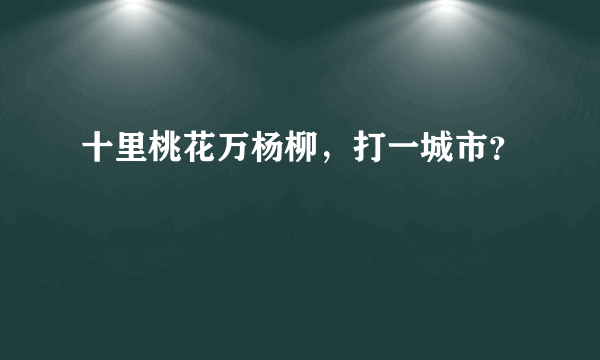 十里桃花万杨柳，打一城市？