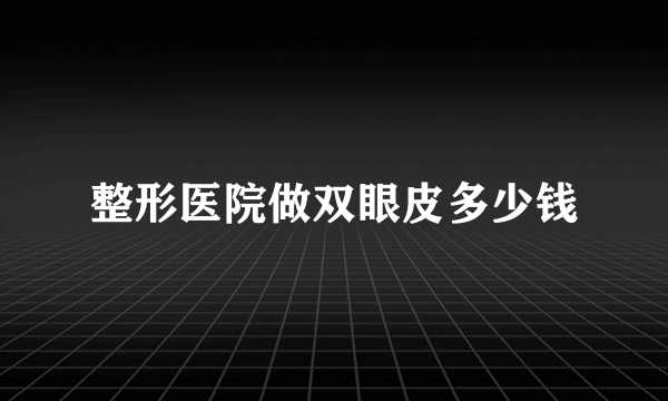 整形医院做双眼皮多少钱