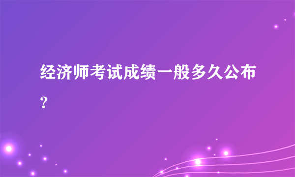 经济师考试成绩一般多久公布？