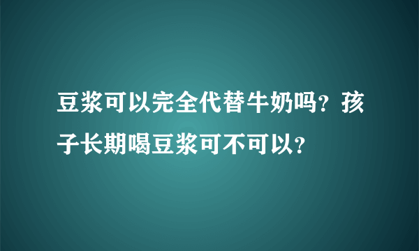 豆浆可以完全代替牛奶吗？孩子长期喝豆浆可不可以？