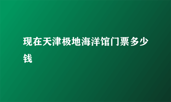 现在天津极地海洋馆门票多少钱