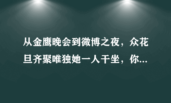 从金鹰晚会到微博之夜，众花旦齐聚唯独她一人干坐，你怎么看？