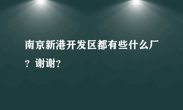 南京新港开发区都有些什么厂？谢谢？