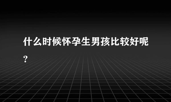 什么时候怀孕生男孩比较好呢？