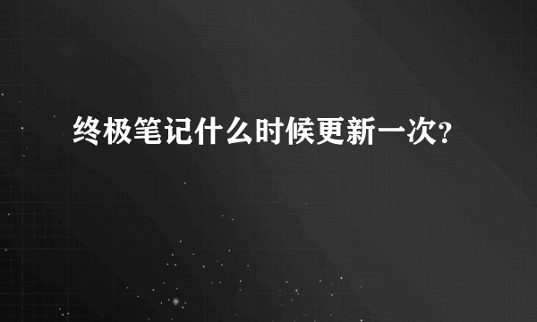 终极笔记什么时候更新一次？