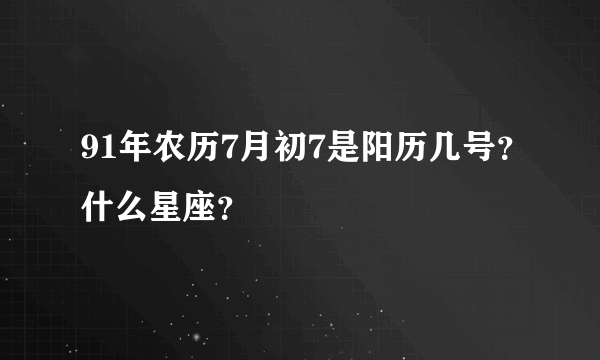 91年农历7月初7是阳历几号？什么星座？